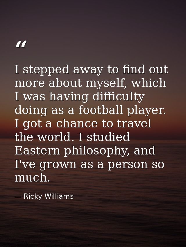 I stepped away to find out more about myself, which I was having difficulty doing as a football player. I got a chance t — Ricky Williams