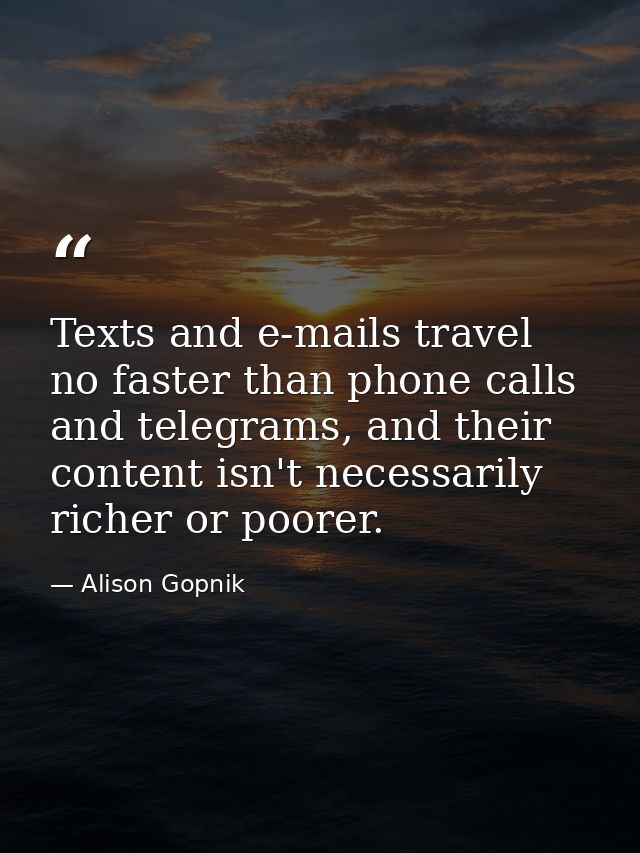 Texts and e-mails travel no faster than phone calls and telegrams, and their content isn't necessarily richer or poorer. — Alison Gopnik