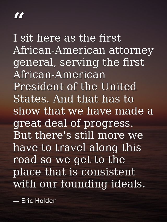 I sit here as the first African-American attorney general, serving the first African-American President of the United St — Eric Holder