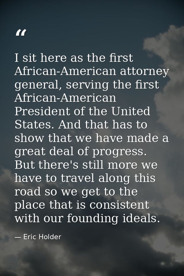 I sit here as the first African-American attorney general, serving the first African-American President of the United St — Eric Holder