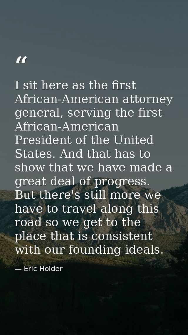 I sit here as the first African-American attorney general, serving the first African-American President of the United St — Eric Holder