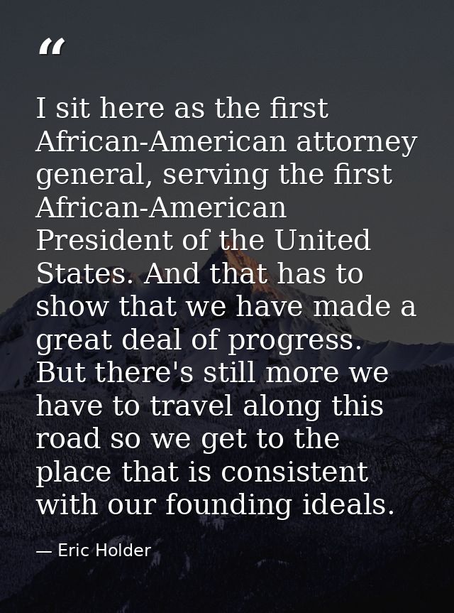 I sit here as the first African-American attorney general, serving the first African-American President of the United St — Eric Holder