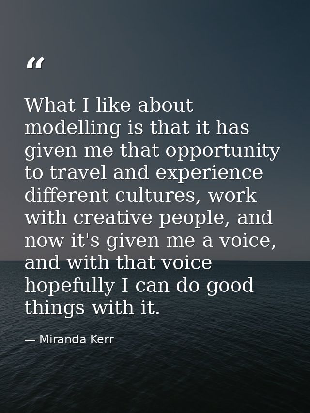 What I like about modelling is that it has given me that opportunity to travel and experience different cultures, work w — Miranda Kerr