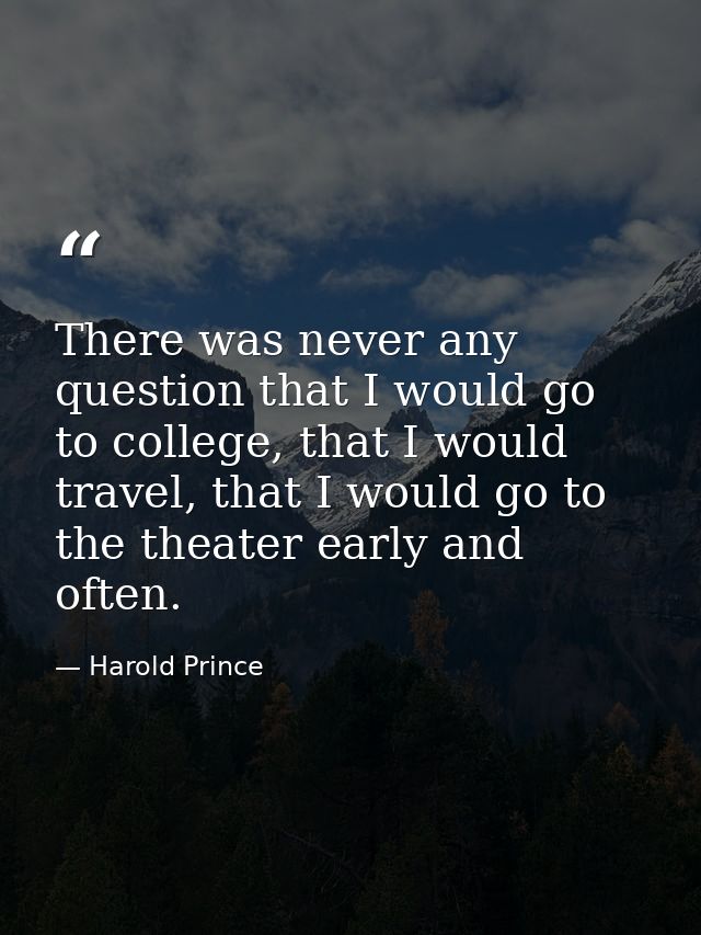 There was never any question that I would go to college, that I would travel, that I would go to the theater early and o — Harold Prince