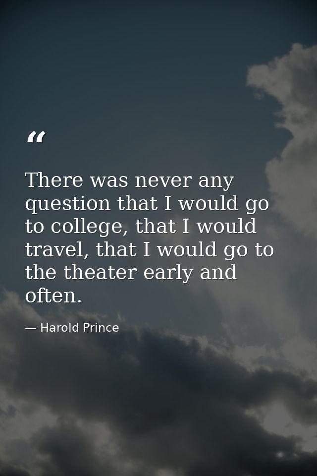 There was never any question that I would go to college, that I would travel, that I would go to the theater early and o — Harold Prince