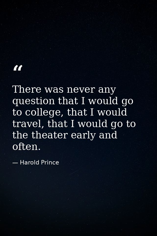 There was never any question that I would go to college, that I would travel, that I would go to the theater early and o — Harold Prince