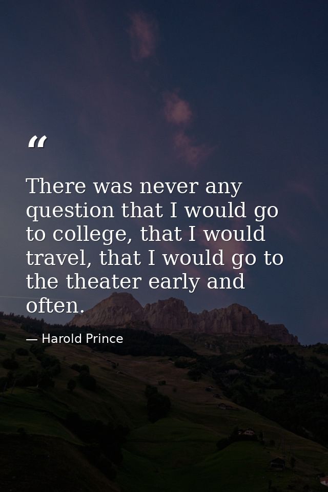There was never any question that I would go to college, that I would travel, that I would go to the theater early and o — Harold Prince