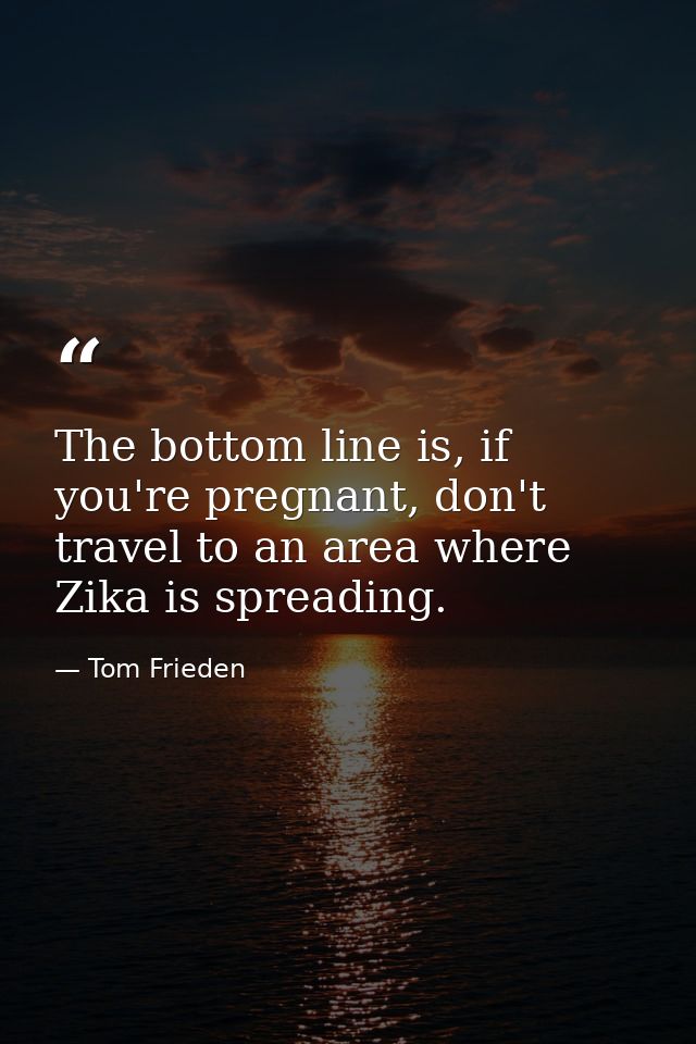 The bottom line is, if you're pregnant, don't travel to an area where Zika is spreading. — Tom Frieden