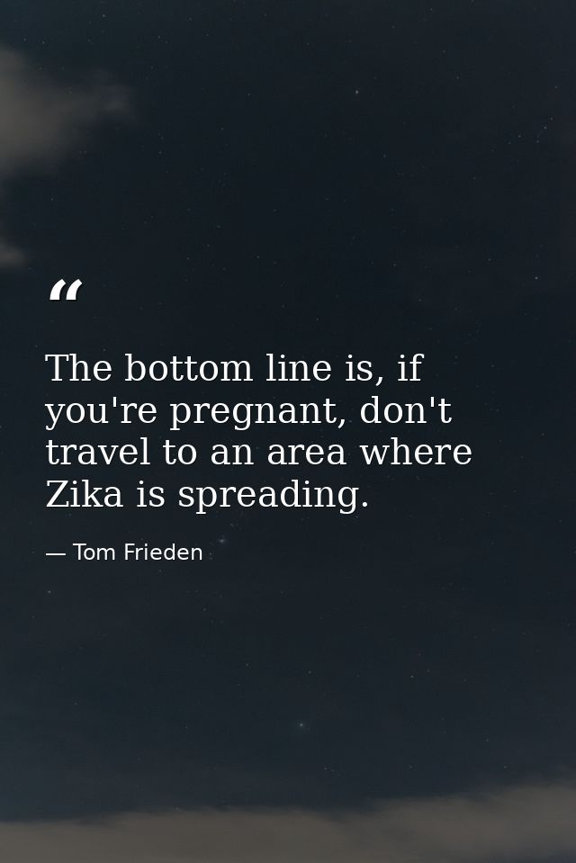 The bottom line is, if you're pregnant, don't travel to an area where Zika is spreading. — Tom Frieden