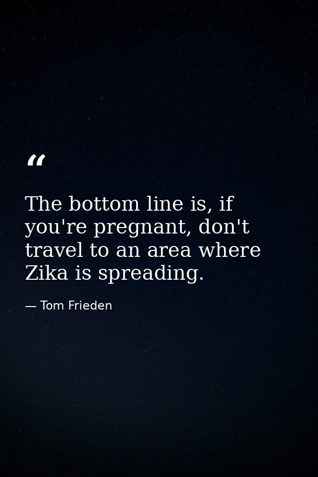 The bottom line is, if you're pregnant, don't travel to an area where Zika is spreading. — Tom Frieden