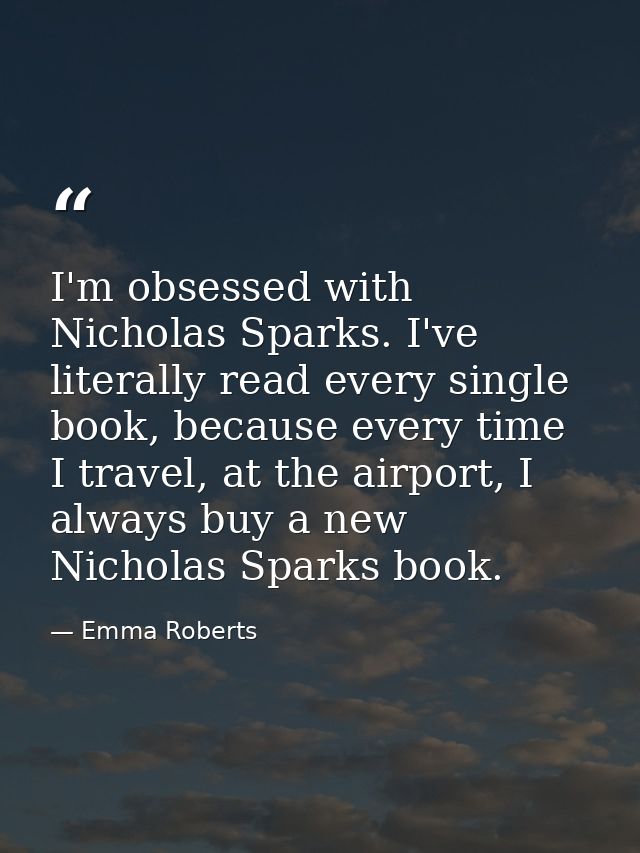 I'm obsessed with Nicholas Sparks. I've literally read every single book, because every time I travel, at the airport, I — Emma Roberts