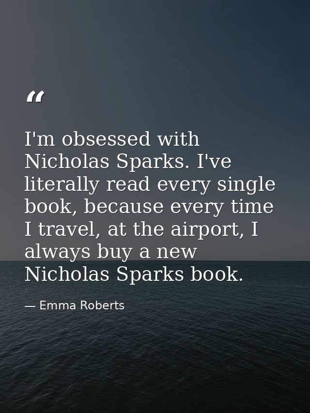 I'm obsessed with Nicholas Sparks. I've literally read every single book, because every time I travel, at the airport, I — Emma Roberts