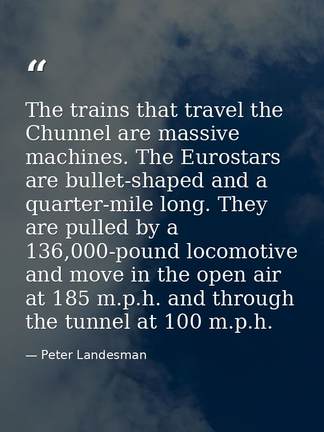 The trains that travel the Chunnel are massive machines. The Eurostars are bullet-shaped and a quarter-mile long. They a — Peter Landesman