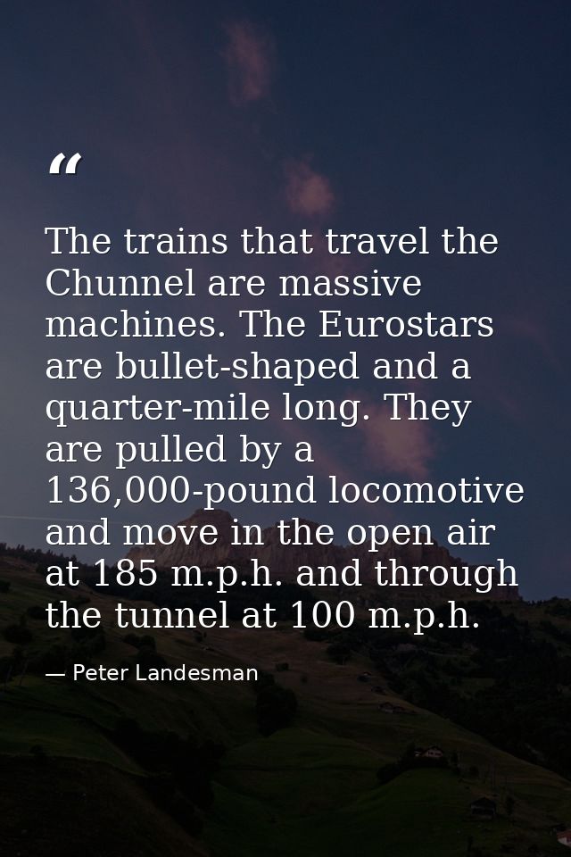 The trains that travel the Chunnel are massive machines. The Eurostars are bullet-shaped and a quarter-mile long. They a — Peter Landesman