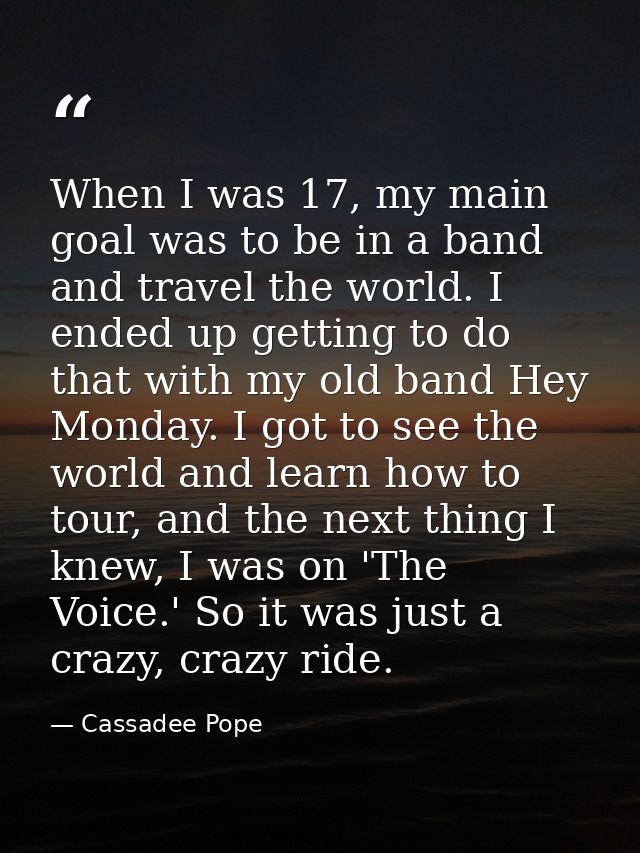 When I was 17, my main goal was to be in a band and travel the world. I ended up getting to do that with my old band Hey — Cassadee Pope