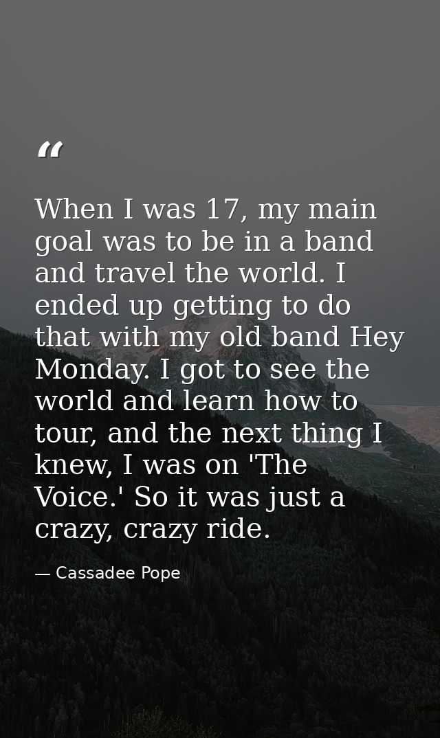 When I was 17, my main goal was to be in a band and travel the world. I ended up getting to do that with my old band Hey — Cassadee Pope