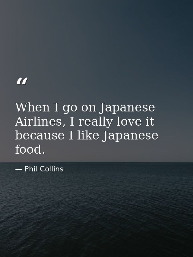 When I go on Japanese Airlines, I really love it because I like Japanese food. — Phil Collins