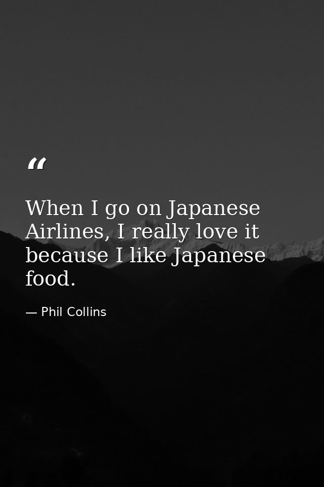 When I go on Japanese Airlines, I really love it because I like Japanese food. — Phil Collins