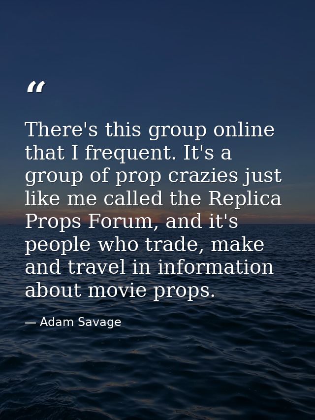 There's this group online that I frequent. It's a group of prop crazies just like me called the Replica Props Forum, and — Adam Savage