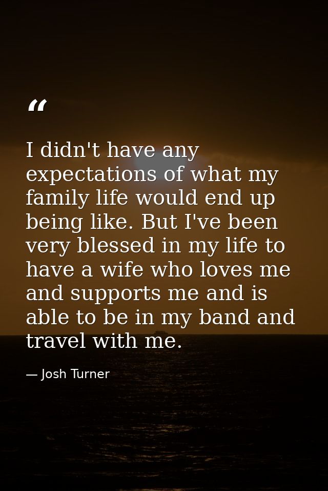 I didn't have any expectations of what my family life would end up being like. But I've been very blessed in my life to  — Josh Turner