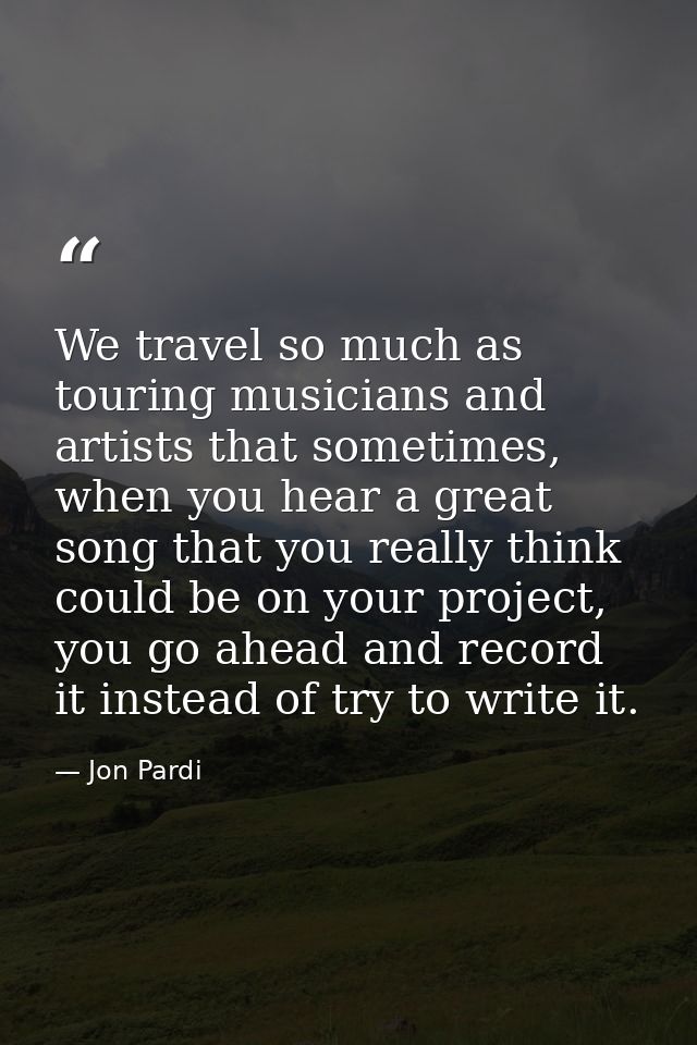 We travel so much as touring musicians and artists that sometimes, when you hear a great song that you really think coul — Jon Pardi