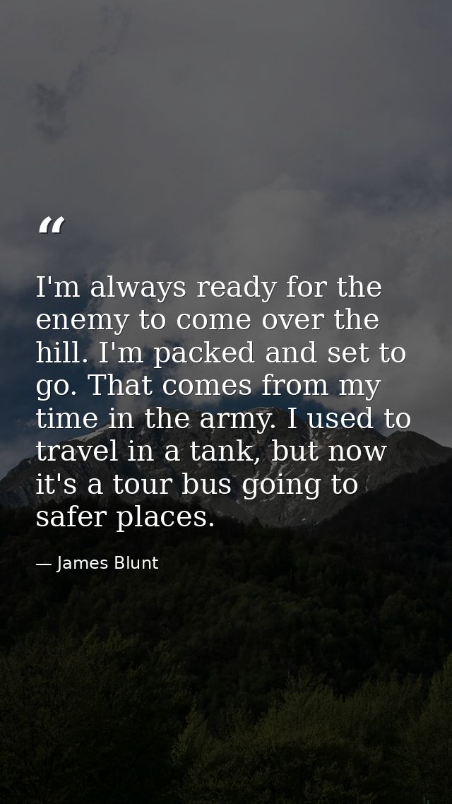 I'm always ready for the enemy to come over the hill. I'm packed and set to go. That comes from my time in the army. I u — James Blunt