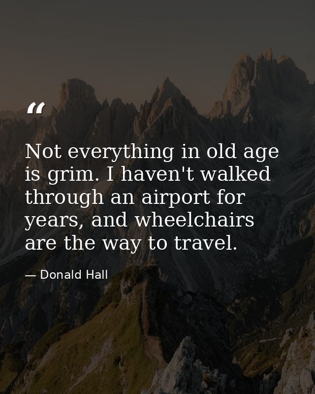 Not everything in old age is grim. I haven't walked through an airport for years, and wheelchairs are the way to travel. — Donald Hall