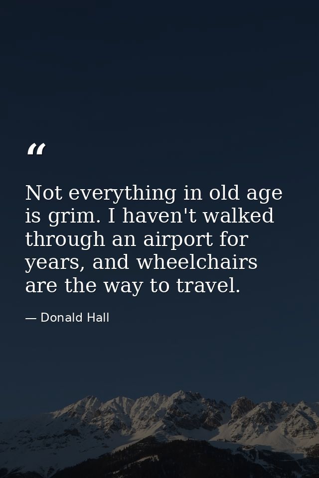 Not everything in old age is grim. I haven't walked through an airport for years, and wheelchairs are the way to travel. — Donald Hall