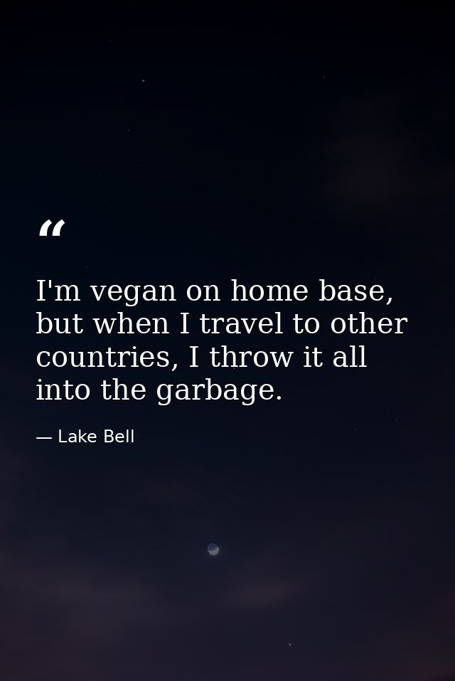 I'm vegan on home base, but when I travel to other countries, I throw it all into the garbage. — Lake Bell