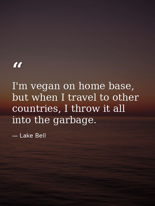 I'm vegan on home base, but when I travel to other countries, I throw it all into the garbage. — Lake Bell