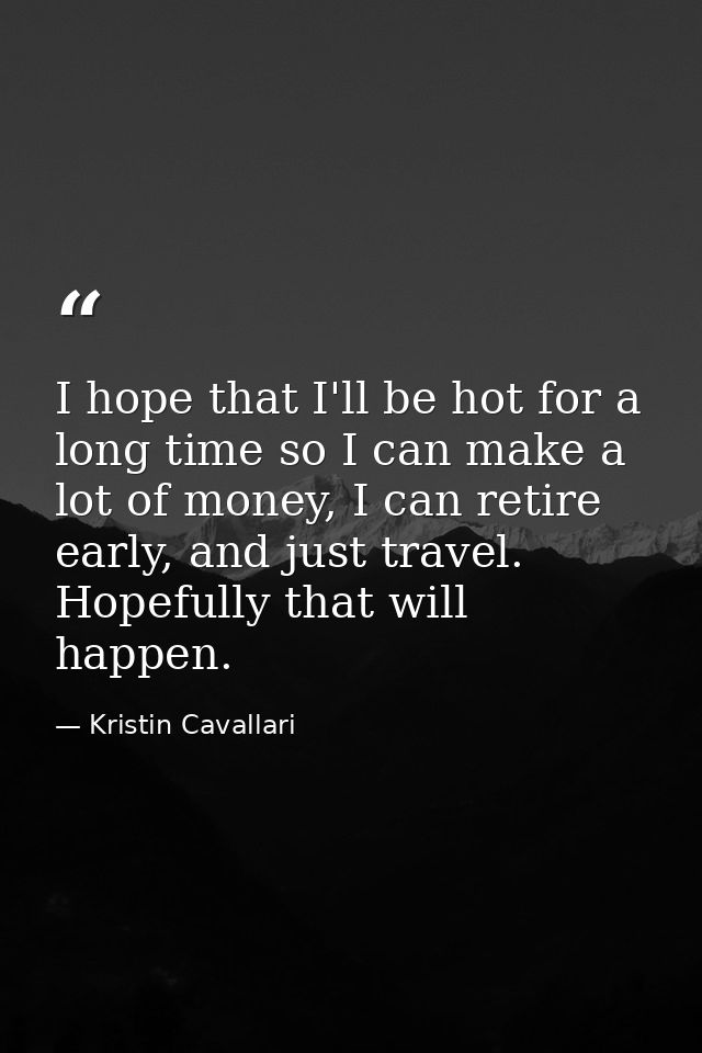 I hope that I'll be hot for a long time so I can make a lot of money, I can retire early, and just travel. Hopefully tha — Kristin Cavallari