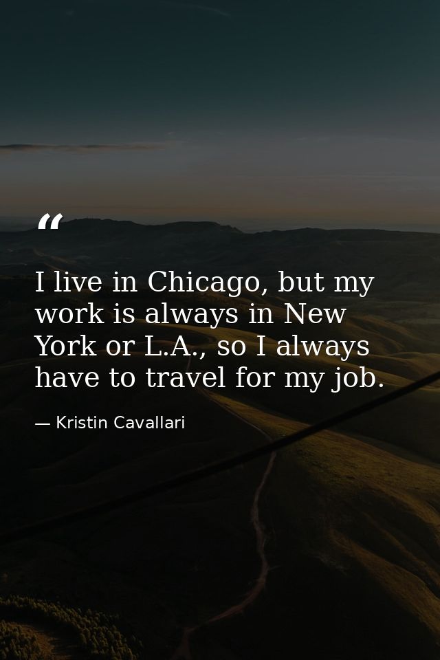 I live in Chicago, but my work is always in New York or L.A., so I always have to travel for my job. — Kristin Cavallari