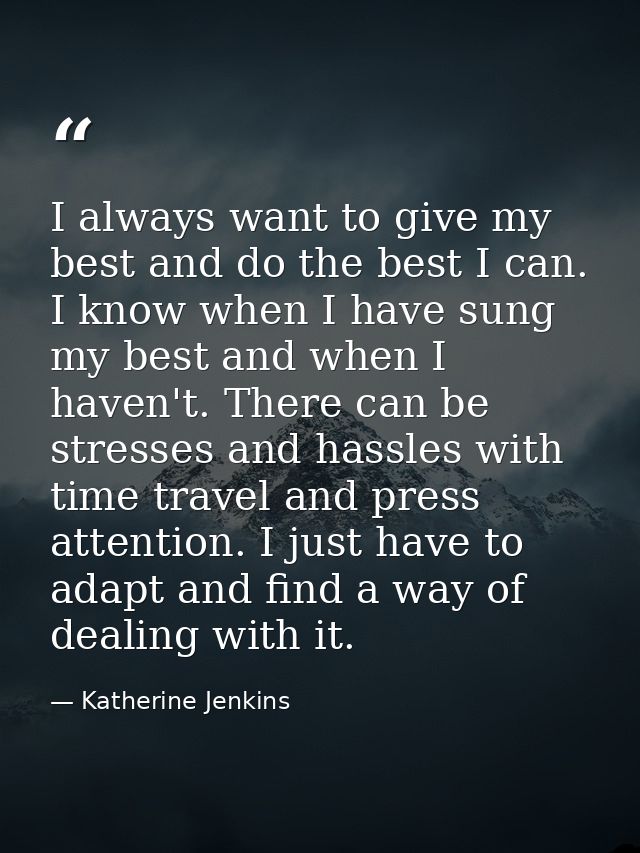 I always want to give my best and do the best I can. I know when I have sung my best and when I haven't. There can be st — Katherine Jenkins