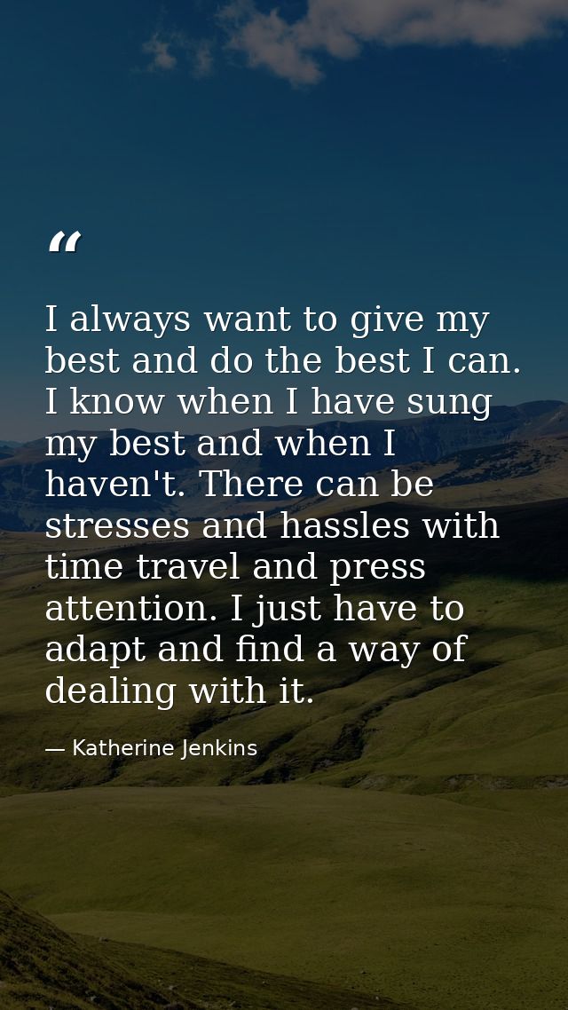 I always want to give my best and do the best I can. I know when I have sung my best and when I haven't. There can be st — Katherine Jenkins