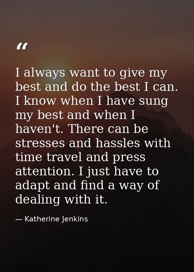 I always want to give my best and do the best I can. I know when I have sung my best and when I haven't. There can be st — Katherine Jenkins