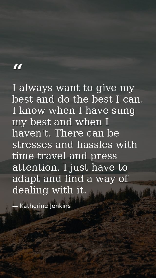 I always want to give my best and do the best I can. I know when I have sung my best and when I haven't. There can be st — Katherine Jenkins