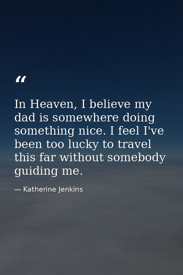 In Heaven, I believe my dad is somewhere doing something nice. I feel I've been too lucky to travel this far without som — Katherine Jenkins