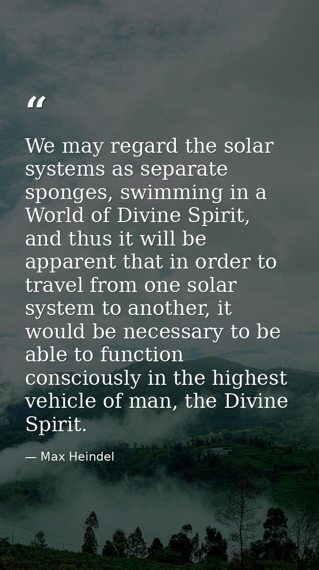 We may regard the solar systems as separate sponges, swimming in a World of Divine Spirit, and thus it will be apparent  — Max Heindel