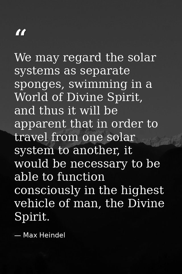 We may regard the solar systems as separate sponges, swimming in a World of Divine Spirit, and thus it will be apparent  — Max Heindel