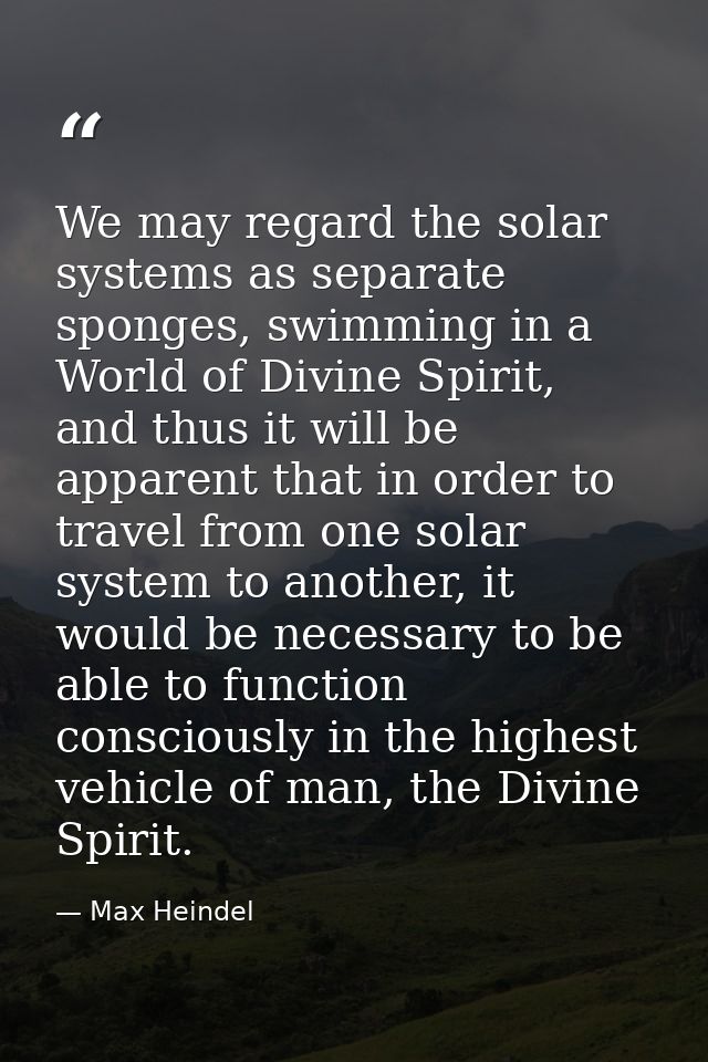 We may regard the solar systems as separate sponges, swimming in a World of Divine Spirit, and thus it will be apparent  — Max Heindel