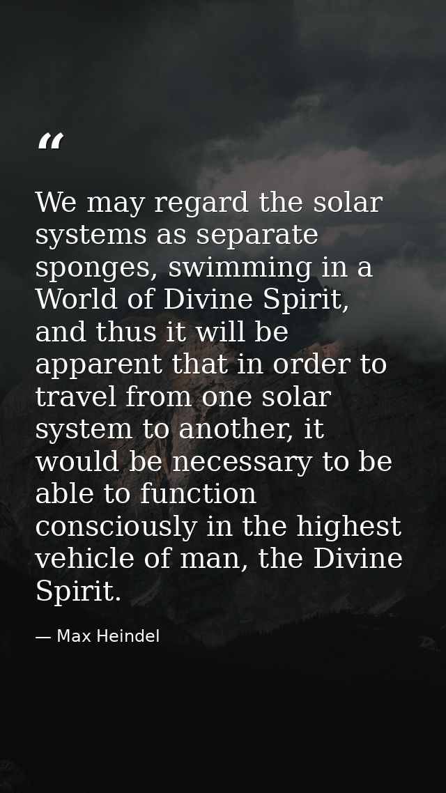 We may regard the solar systems as separate sponges, swimming in a World of Divine Spirit, and thus it will be apparent  — Max Heindel
