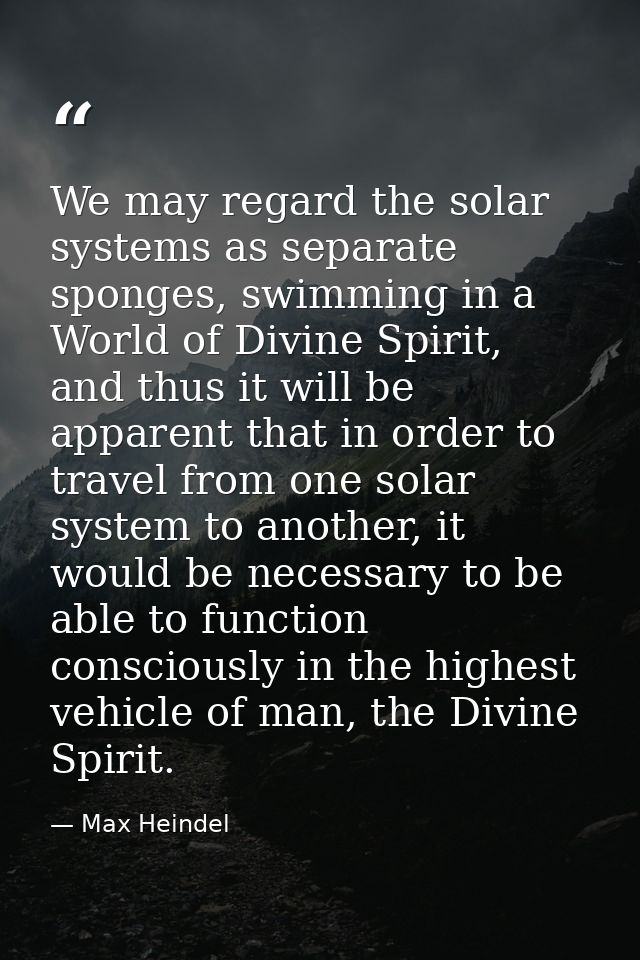 We may regard the solar systems as separate sponges, swimming in a World of Divine Spirit, and thus it will be apparent  — Max Heindel