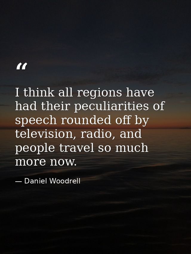 I think all regions have had their peculiarities of speech rounded off by television, radio, and people travel so much m — Daniel Woodrell