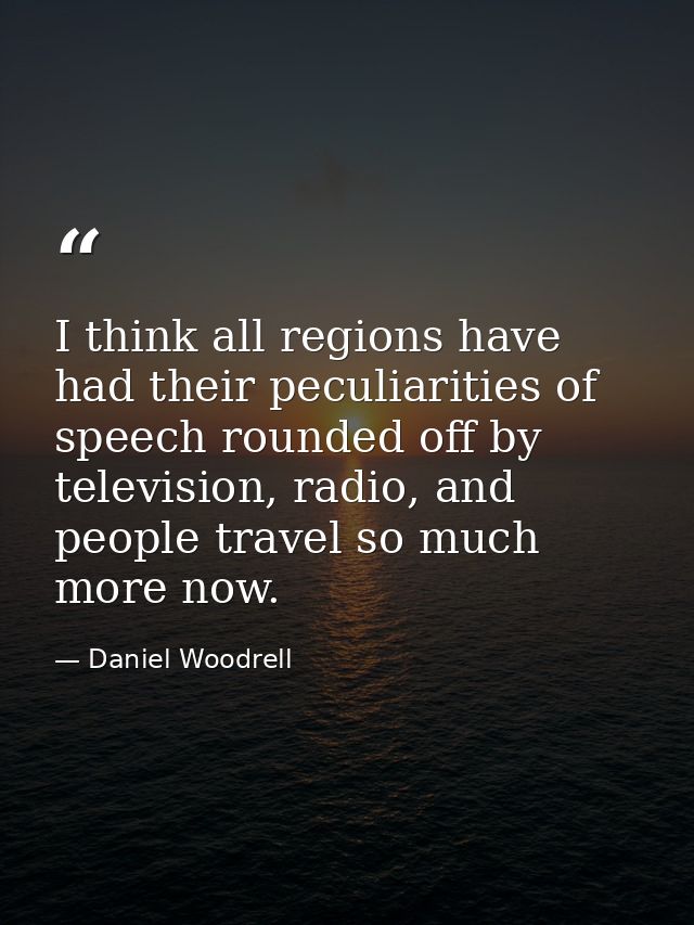 I think all regions have had their peculiarities of speech rounded off by television, radio, and people travel so much m — Daniel Woodrell