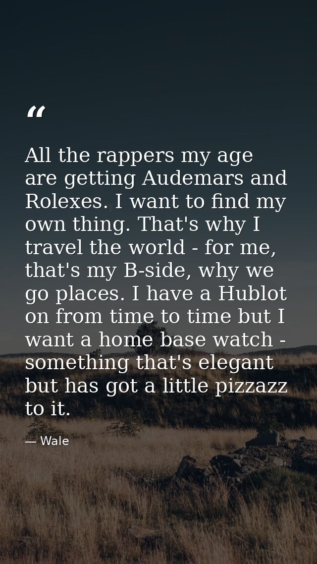 All the rappers my age are getting Audemars and Rolexes. I want to find my own thing. That's why I travel the world - fo — Wale