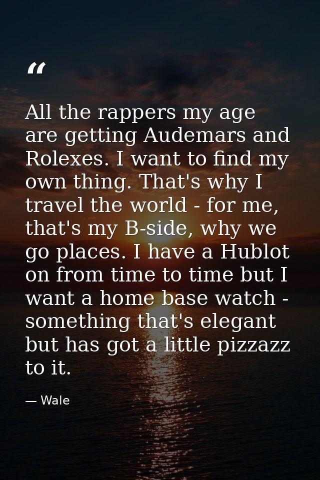 All the rappers my age are getting Audemars and Rolexes. I want to find my own thing. That's why I travel the world - fo — Wale