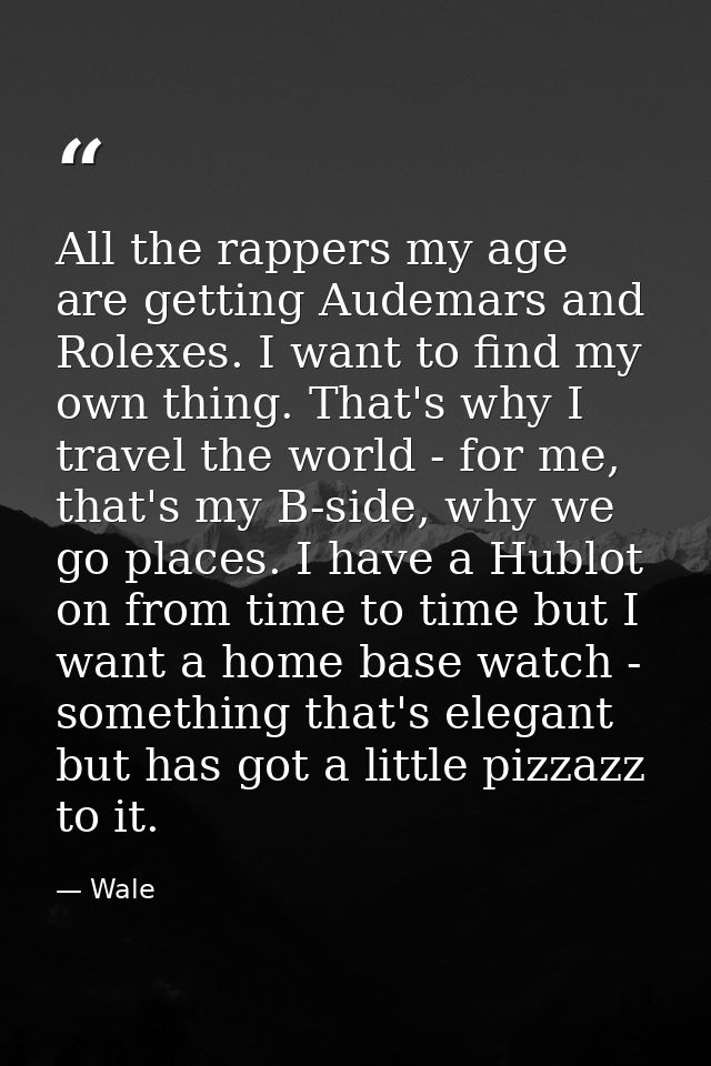 All the rappers my age are getting Audemars and Rolexes. I want to find my own thing. That's why I travel the world - fo — Wale