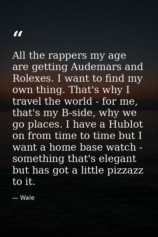 All the rappers my age are getting Audemars and Rolexes. I want to find my own thing. That's why I travel the world - fo — Wale