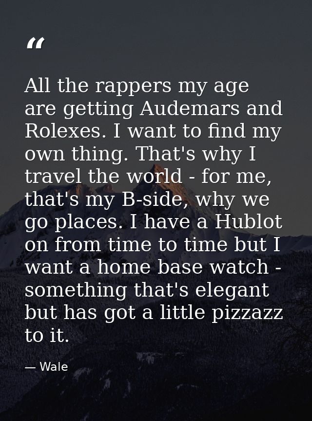 All the rappers my age are getting Audemars and Rolexes. I want to find my own thing. That's why I travel the world - fo — Wale