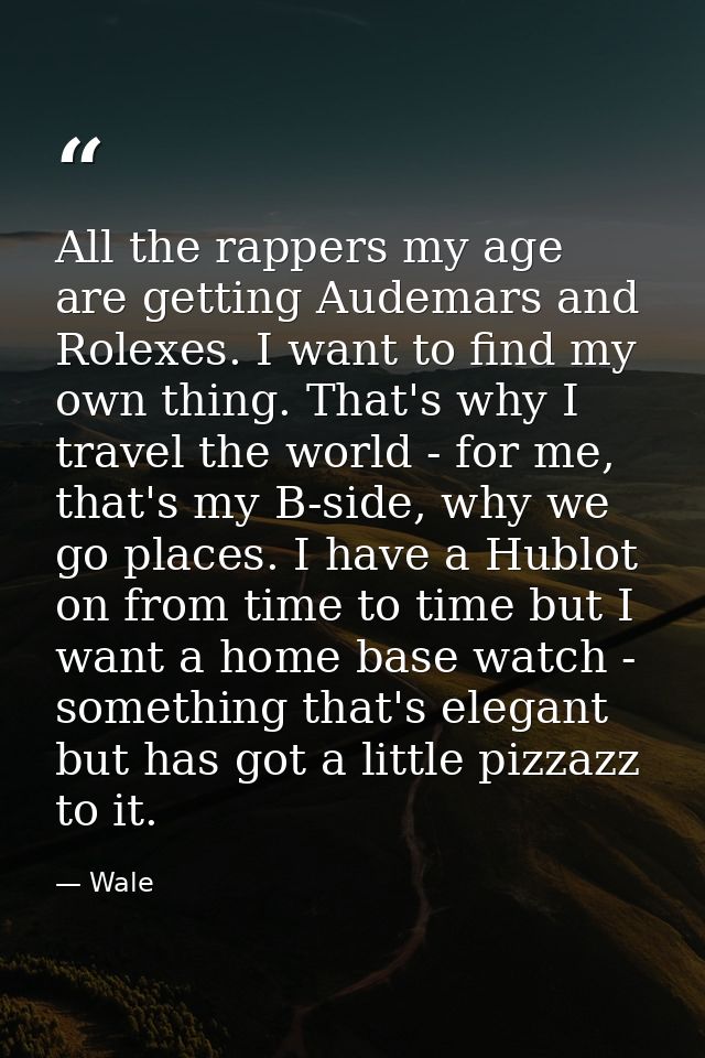 All the rappers my age are getting Audemars and Rolexes. I want to find my own thing. That's why I travel the world - fo — Wale